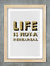 Life Is Not A Rehearsal Poster Print