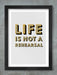 Life Is Not A Rehearsal Poster Print